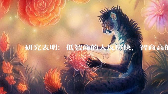 研究表明：低智商的人反应快，智商高的人往往反应更慢。为啥？