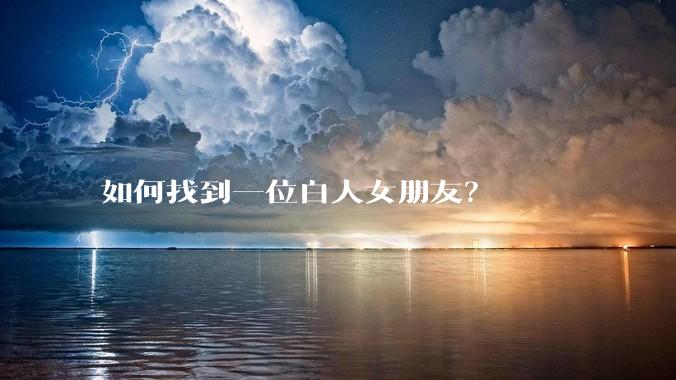 如何找到一位白人女朋友？