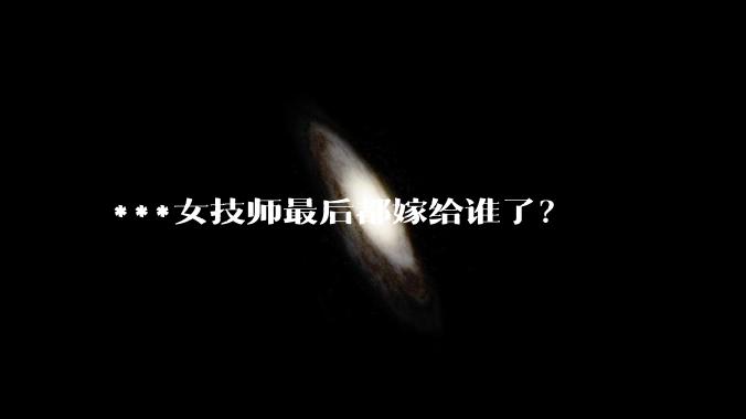 ***女技师最后都嫁给谁了？