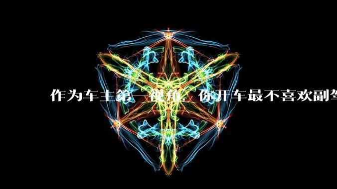作为车主第一视角，你开车最不喜欢副驾驶的什么行为？为什么？