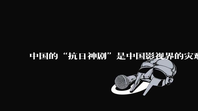 中国的“抗日神剧”是中国影视界的灾难，你们认可吗？