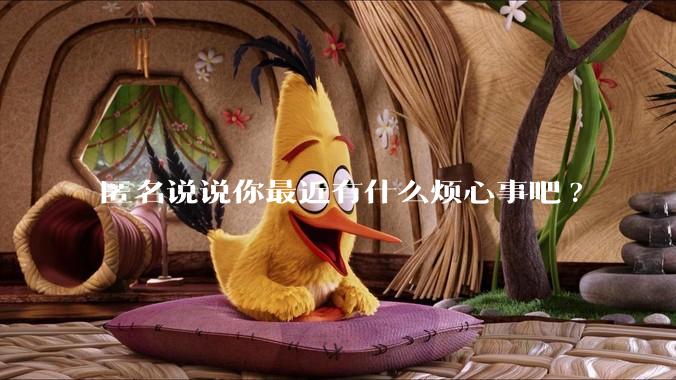 匿名说说你最近有什么烦心事吧?