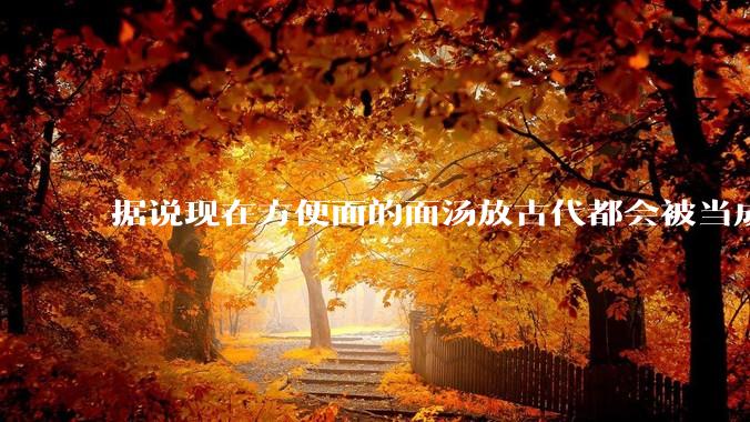 据说现在方便面的面汤放古代都会被当成无上美味，是真的吗？