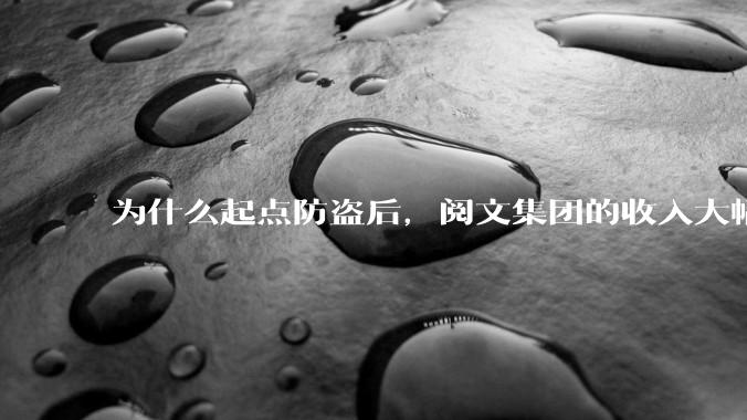 为什么起点防盗后，阅文集团的收入大幅下降了?