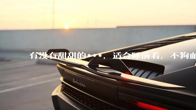 有没有甜甜的***，适合睡前看，不狗血的?