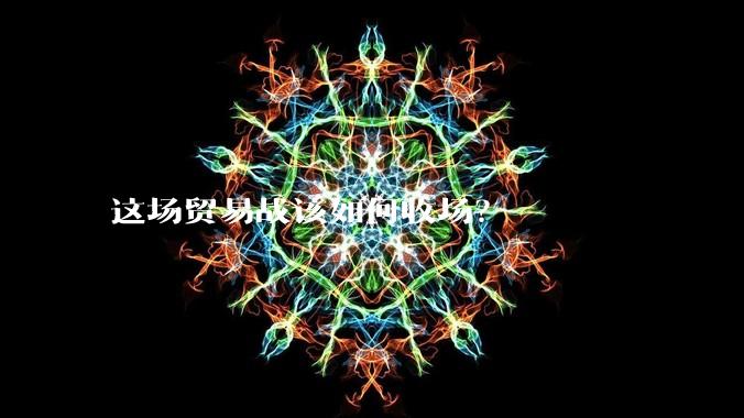 这场贸易战该如何收场？