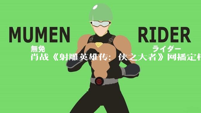 肖战《射雕英雄传：侠之大者》网播定档 4 月 11 日，你对这部电影都有哪些评价？