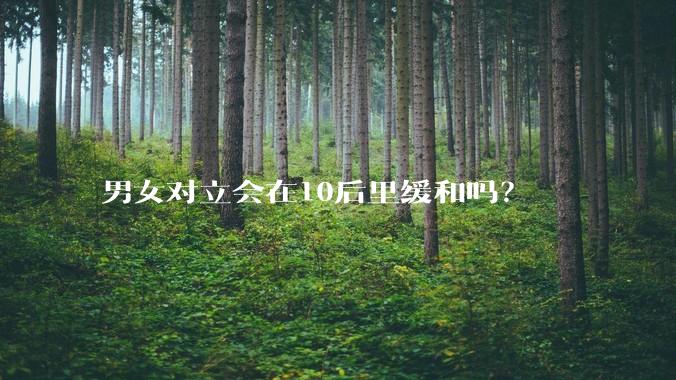 男女对立会在10后里缓和吗？