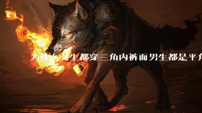 为什么女生都穿三角内裤而男生都是平角内裤呢?
