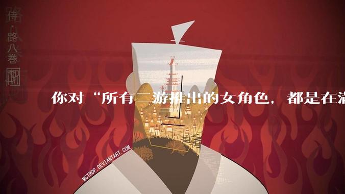你对“所有二游推出的女角色，都是在满足男玩家的性幻想！”这句话怎么看？