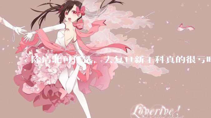 除清北可任选，去复旦新工科真的很亏吗?