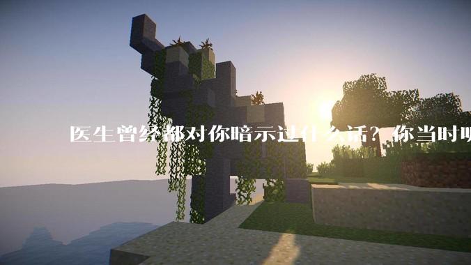 医生曾经都对你暗示过什么话？你当时听懂了么？
